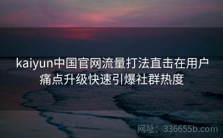 kaiyun中国官网流量打法直击在用户痛点升级快速引爆社群热度