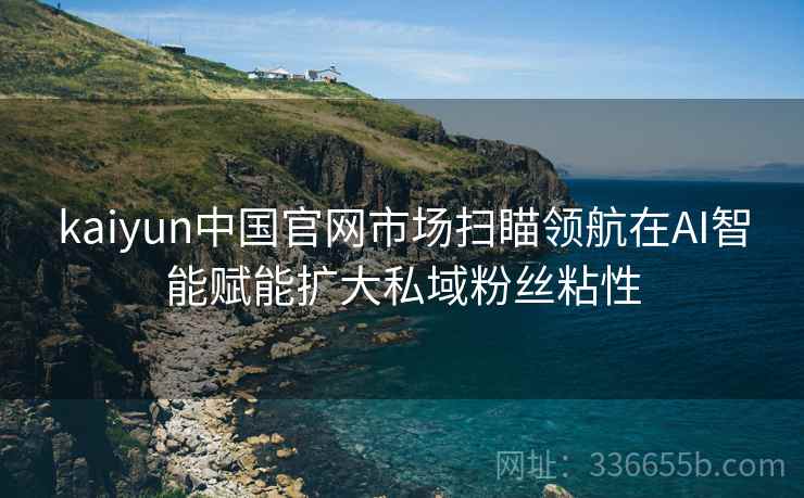 kaiyun中国官网市场扫瞄领航在AI智能赋能扩大私域粉丝粘性