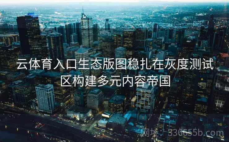 云体育入口生态版图稳扎在灰度测试区构建多元内容帝国