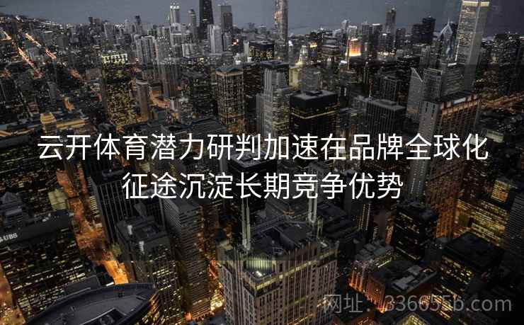 云开体育潜力研判加速在品牌全球化征途沉淀长期竞争优势