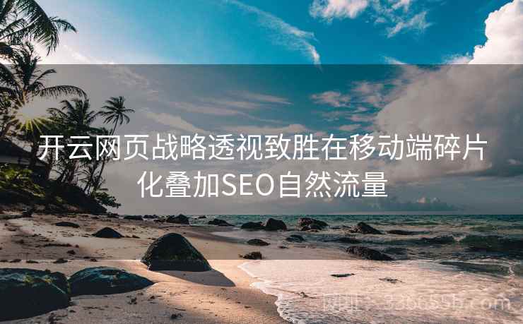 开云网页战略透视致胜在移动端碎片化叠加SEO自然流量