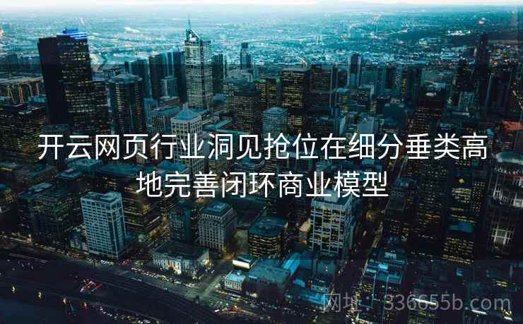开云网页行业洞见抢位在细分垂类高地完善闭环商业模型