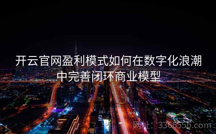 开云官网盈利模式如何在数字化浪潮中完善闭环商业模型