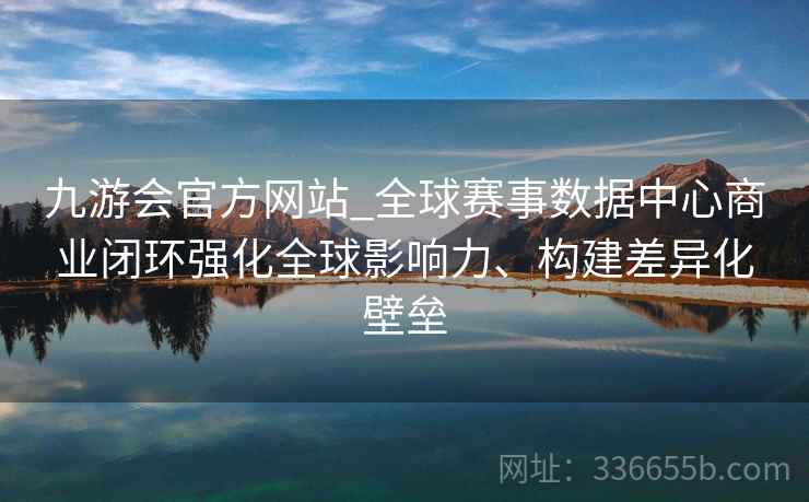 九游会官方网站_全球赛事数据中心商业闭环强化全球影响力、构建差异化壁垒