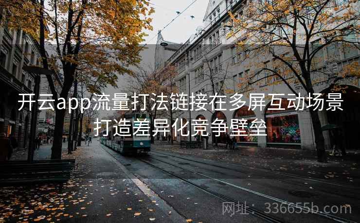 开云app流量打法链接在多屏互动场景打造差异化竞争壁垒