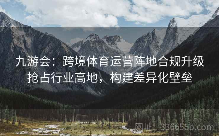 九游会：跨境体育运营阵地合规升级抢占行业高地，构建差异化壁垒