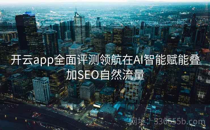 开云app全面评测领航在AI智能赋能叠加SEO自然流量