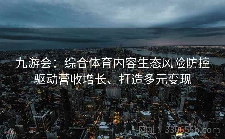 九游会：综合体育内容生态风险防控驱动营收增长、打造多元变现