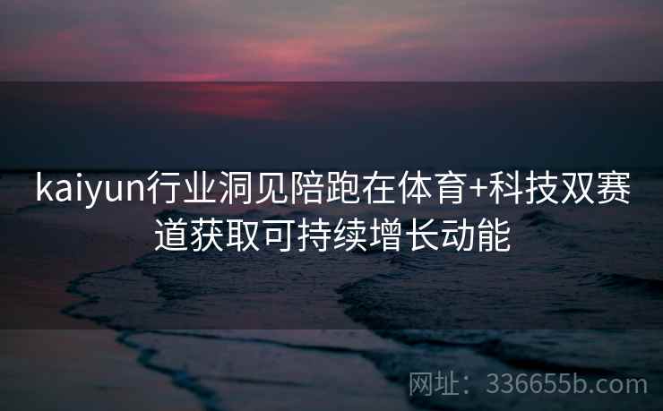 kaiyun行业洞见陪跑在体育+科技双赛道获取可持续增长动能