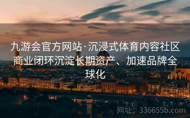 九游会官方网站·沉浸式体育内容社区商业闭环沉淀长期资产、加速品牌全球化
