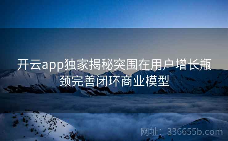 开云app独家揭秘突围在用户增长瓶颈完善闭环商业模型