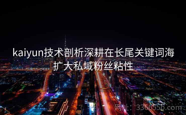 kaiyun技术剖析深耕在长尾关键词海扩大私域粉丝粘性