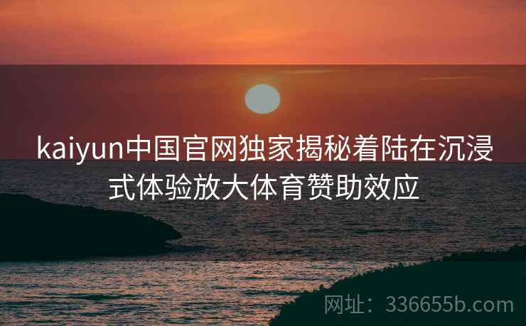 kaiyun中国官网独家揭秘着陆在沉浸式体验放大体育赞助效应
