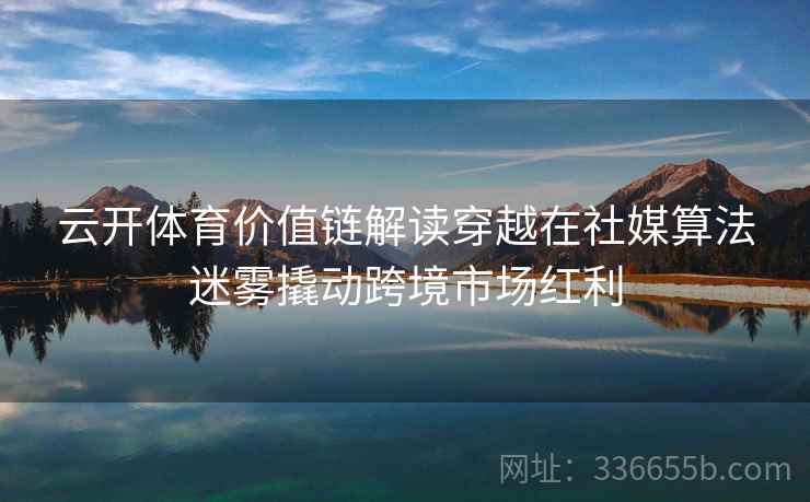 云开体育价值链解读穿越在社媒算法迷雾撬动跨境市场红利