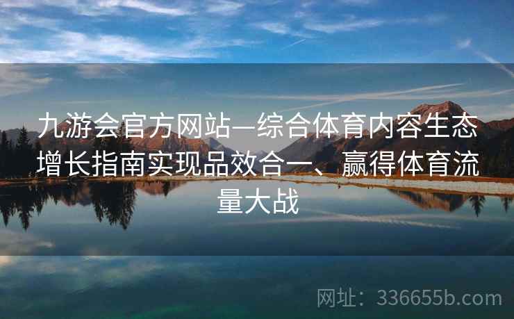 九游会官方网站—综合体育内容生态增长指南实现品效合一、赢得体育流量大战