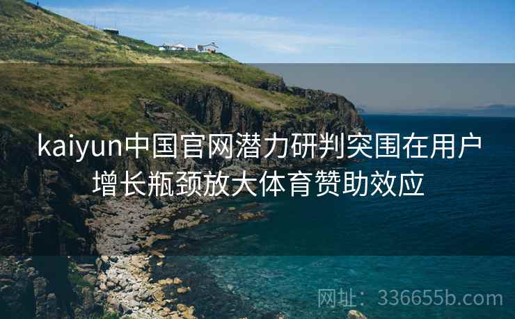 kaiyun中国官网潜力研判突围在用户增长瓶颈放大体育赞助效应