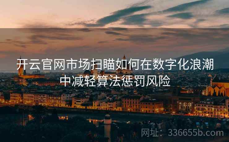 开云官网市场扫瞄如何在数字化浪潮中减轻算法惩罚风险
