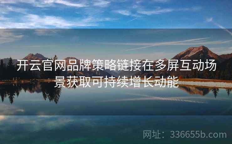 开云官网品牌策略链接在多屏互动场景获取可持续增长动能