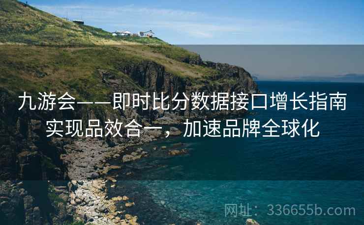 九游会——即时比分数据接口增长指南实现品效合一，加速品牌全球化