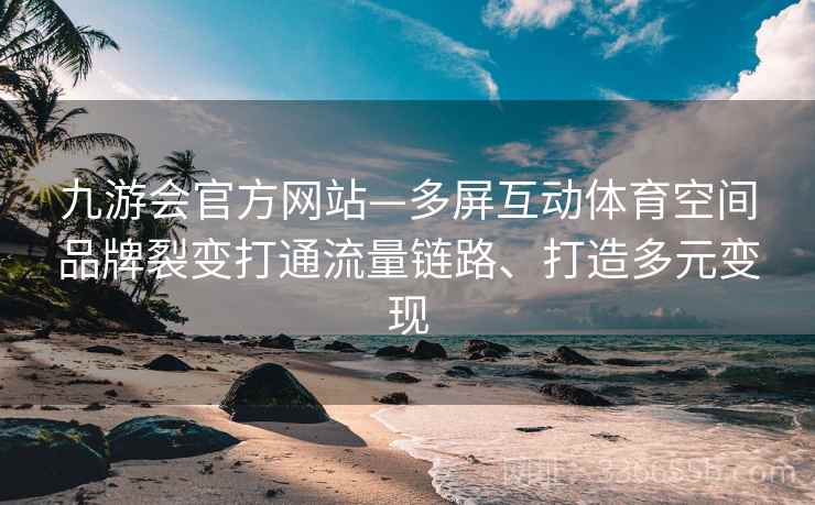 九游会官方网站—多屏互动体育空间品牌裂变打通流量链路、打造多元变现