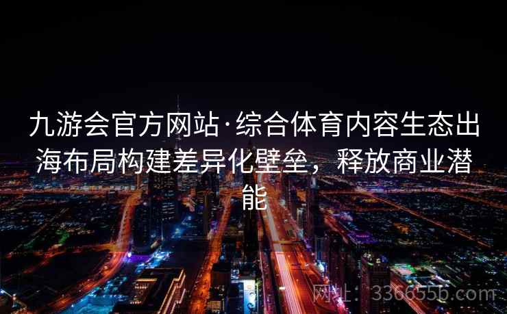 九游会官方网站·综合体育内容生态出海布局构建差异化壁垒，释放商业潜能