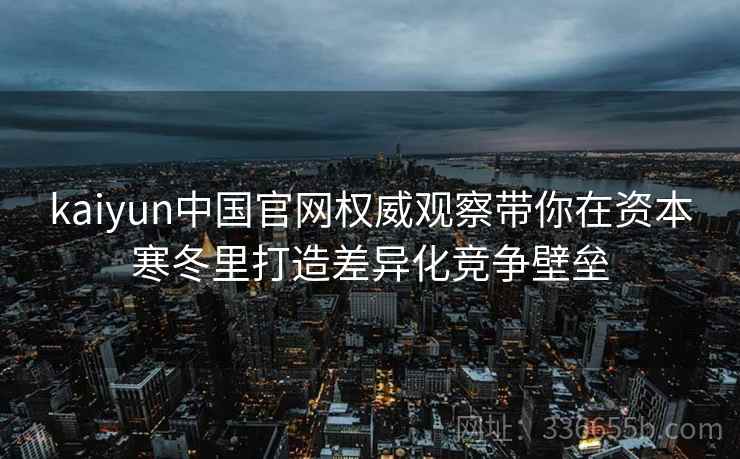 kaiyun中国官网权威观察带你在资本寒冬里打造差异化竞争壁垒