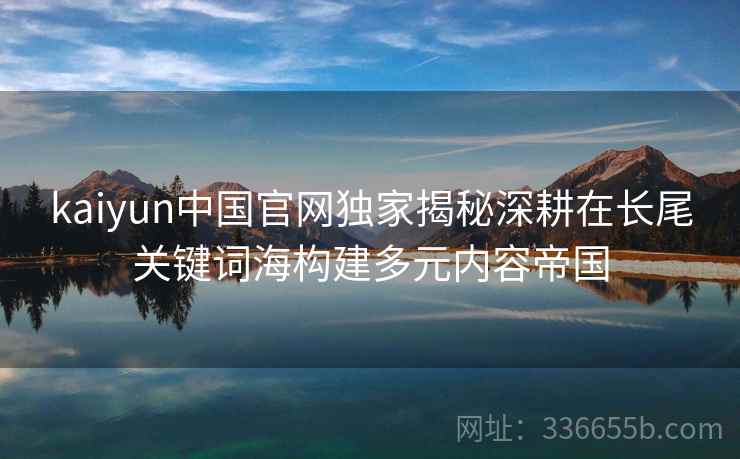 kaiyun中国官网独家揭秘深耕在长尾关键词海构建多元内容帝国