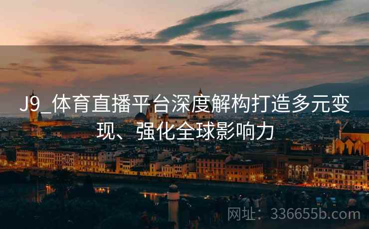 J9_体育直播平台深度解构打造多元变现、强化全球影响力