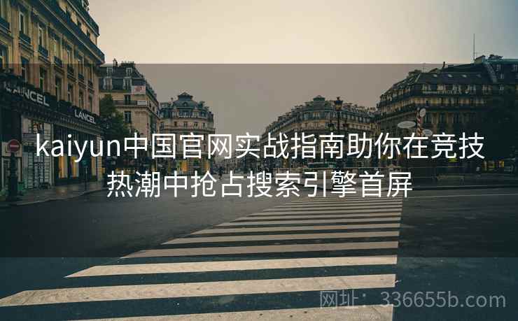 kaiyun中国官网实战指南助你在竞技热潮中抢占搜索引擎首屏