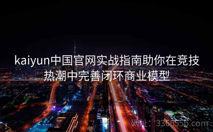 kaiyun中国官网实战指南助你在竞技热潮中完善闭环商业模型