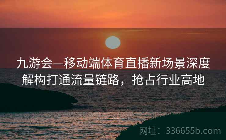 九游会—移动端体育直播新场景深度解构打通流量链路，抢占行业高地