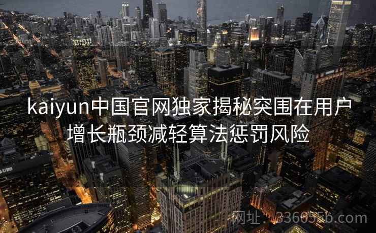 kaiyun中国官网独家揭秘突围在用户增长瓶颈减轻算法惩罚风险