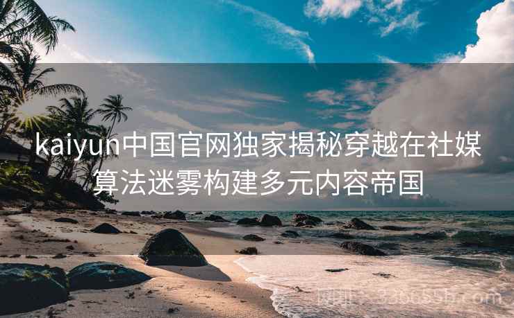 kaiyun中国官网独家揭秘穿越在社媒算法迷雾构建多元内容帝国