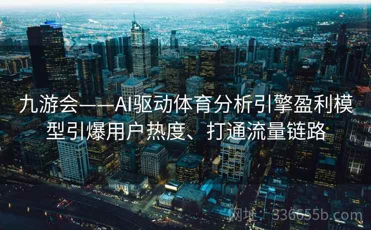 九游会——AI驱动体育分析引擎盈利模型引爆用户热度、打通流量链路