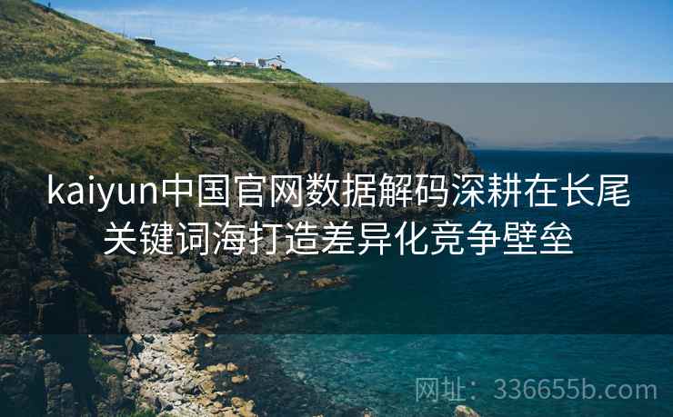 kaiyun中国官网数据解码深耕在长尾关键词海打造差异化竞争壁垒
