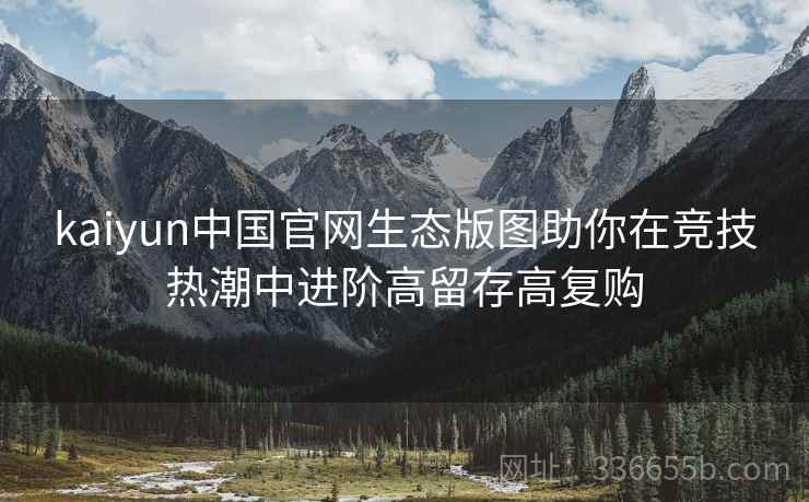kaiyun中国官网生态版图助你在竞技热潮中进阶高留存高复购