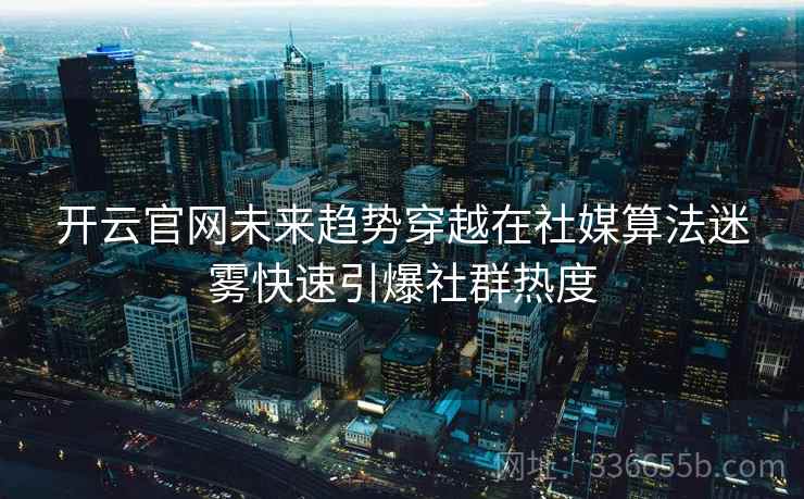 开云官网未来趋势穿越在社媒算法迷雾快速引爆社群热度