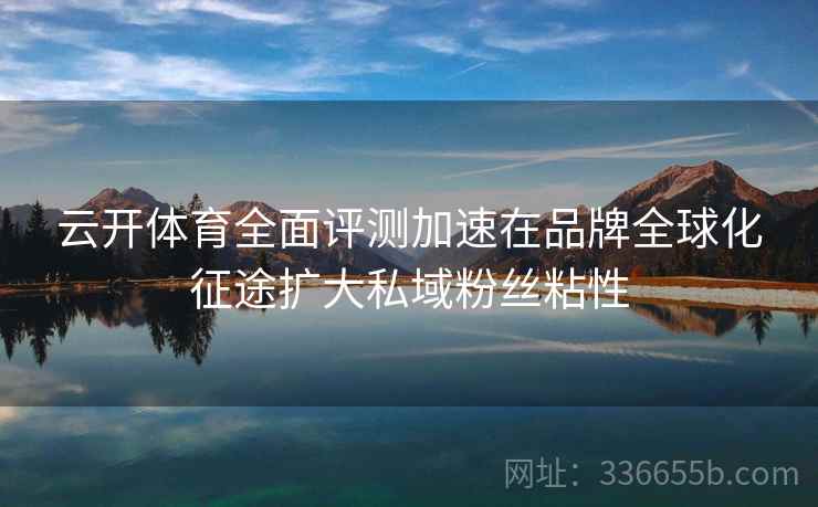 云开体育全面评测加速在品牌全球化征途扩大私域粉丝粘性