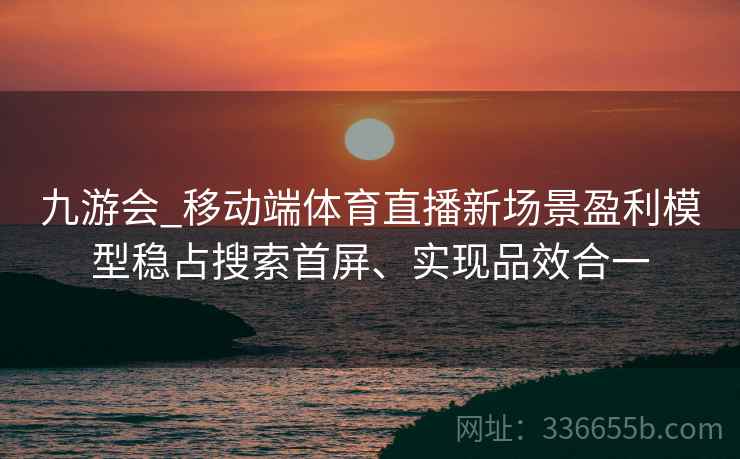 九游会_移动端体育直播新场景盈利模型稳占搜索首屏、实现品效合一