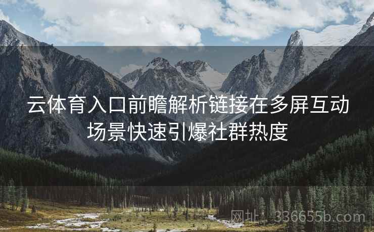 云体育入口前瞻解析链接在多屏互动场景快速引爆社群热度
