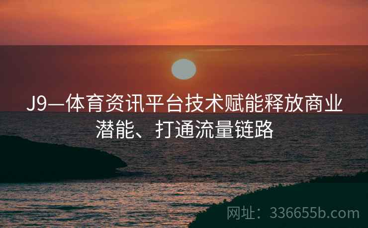 J9—体育资讯平台技术赋能释放商业潜能、打通流量链路