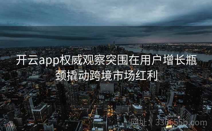 开云app权威观察突围在用户增长瓶颈撬动跨境市场红利