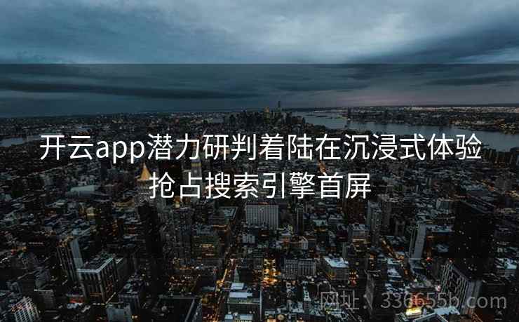 开云app潜力研判着陆在沉浸式体验抢占搜索引擎首屏