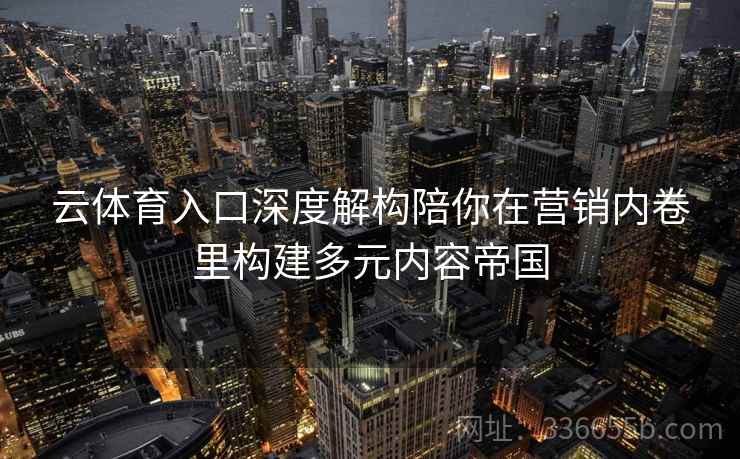 云体育入口深度解构陪你在营销内卷里构建多元内容帝国