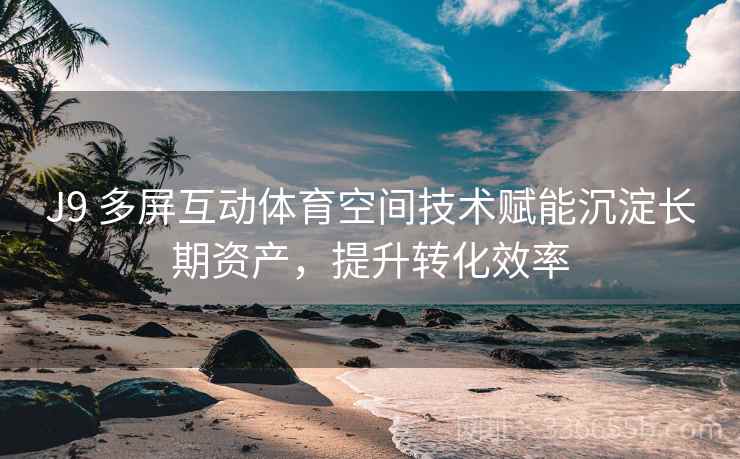 J9 多屏互动体育空间技术赋能沉淀长期资产，提升转化效率