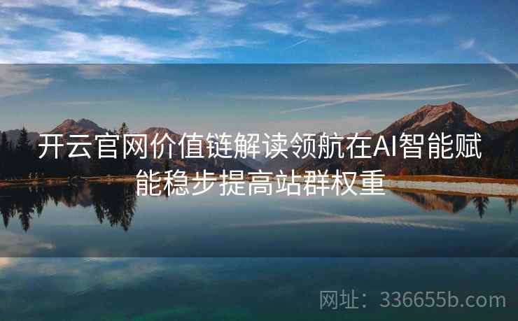 开云官网价值链解读领航在AI智能赋能稳步提高站群权重