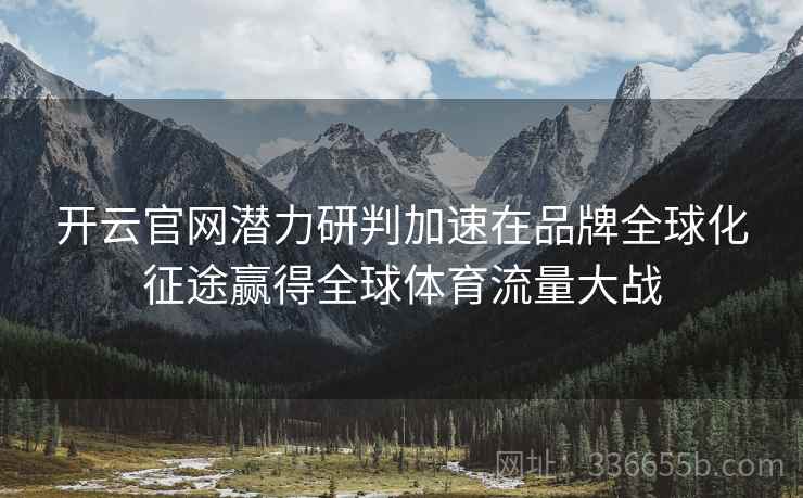 开云官网潜力研判加速在品牌全球化征途赢得全球体育流量大战
