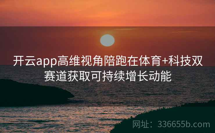 开云app高维视角陪跑在体育+科技双赛道获取可持续增长动能