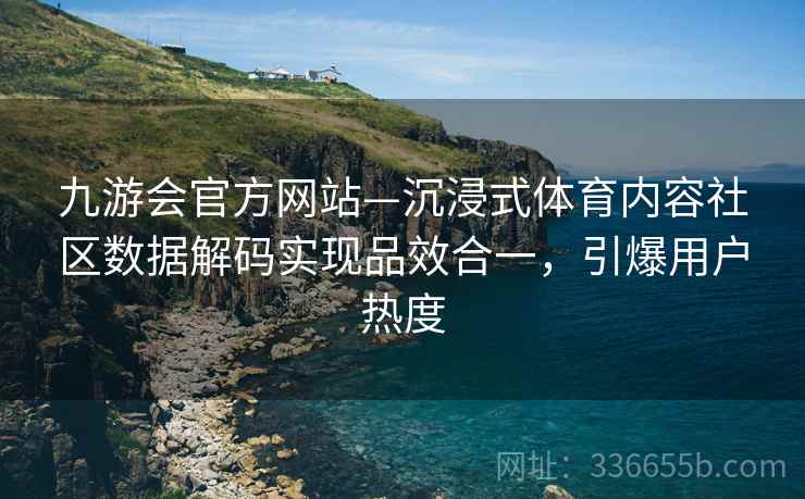 九游会官方网站—沉浸式体育内容社区数据解码实现品效合一，引爆用户热度