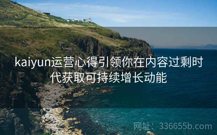 kaiyun运营心得引领你在内容过剩时代获取可持续增长动能
